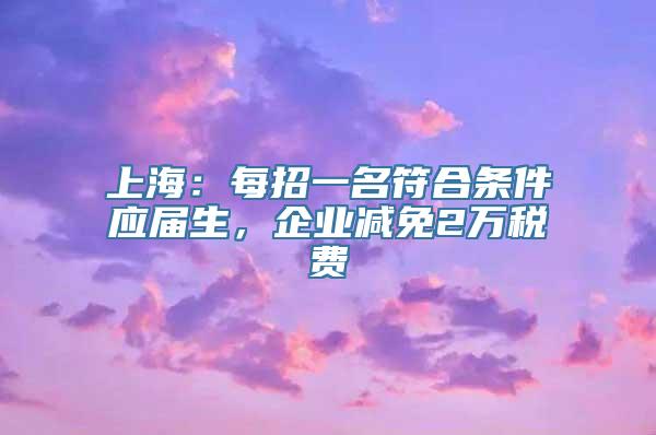 上海：每招一名符合条件应届生，企业减免2万税费