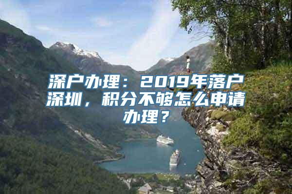 深户办理：2019年落户深圳，积分不够怎么申请办理？