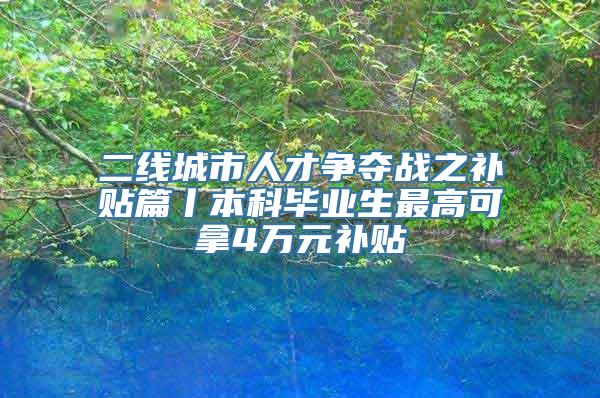 二线城市人才争夺战之补贴篇丨本科毕业生最高可拿4万元补贴