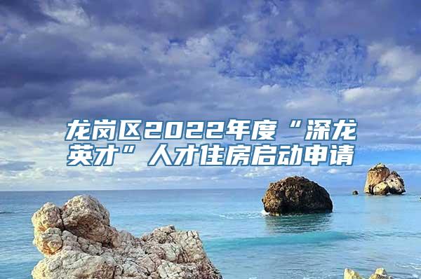 龙岗区2022年度“深龙英才”人才住房启动申请