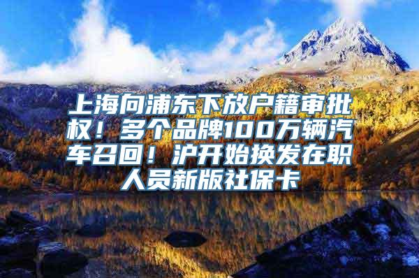 上海向浦东下放户籍审批权！多个品牌100万辆汽车召回！沪开始换发在职人员新版社保卡