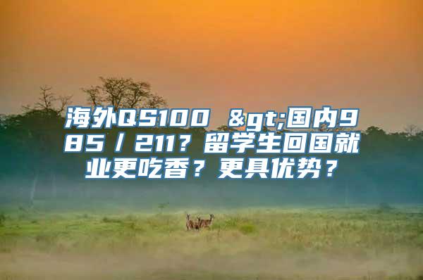 海外QS100 >国内985／211？留学生回国就业更吃香？更具优势？