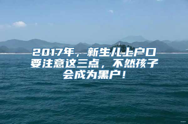 2017年，新生儿上户口要注意这三点，不然孩子会成为黑户！