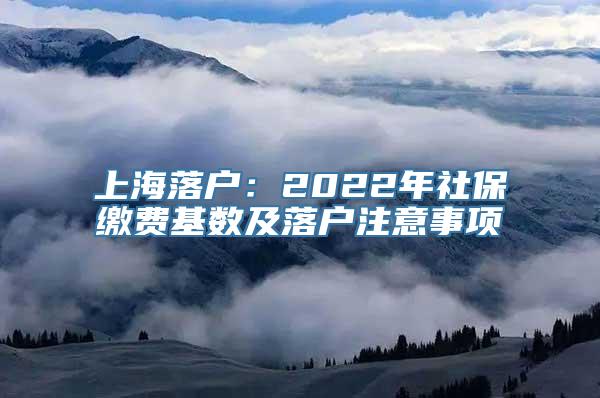 上海落户：2022年社保缴费基数及落户注意事项