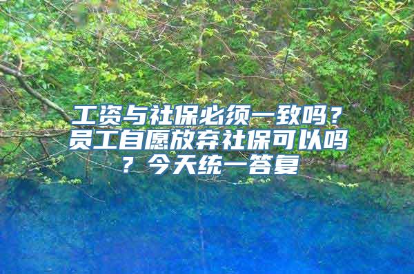 工资与社保必须一致吗？员工自愿放弃社保可以吗？今天统一答复