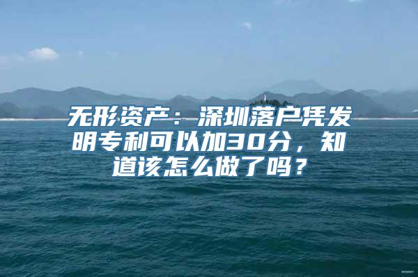 无形资产：深圳落户凭发明专利可以加30分，知道该怎么做了吗？