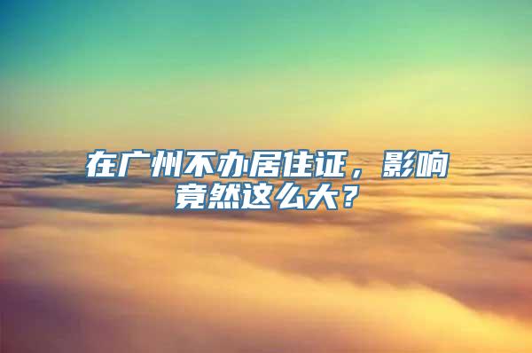 在广州不办居住证，影响竟然这么大？