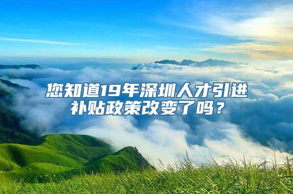 您知道19年深圳人才引进补贴政策改变了吗？