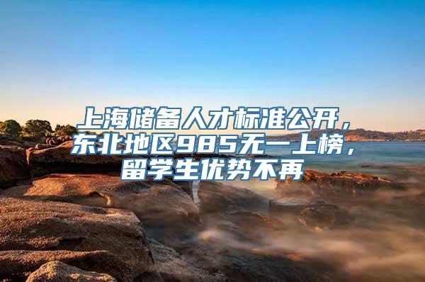 上海储备人才标准公开，东北地区985无一上榜，留学生优势不再