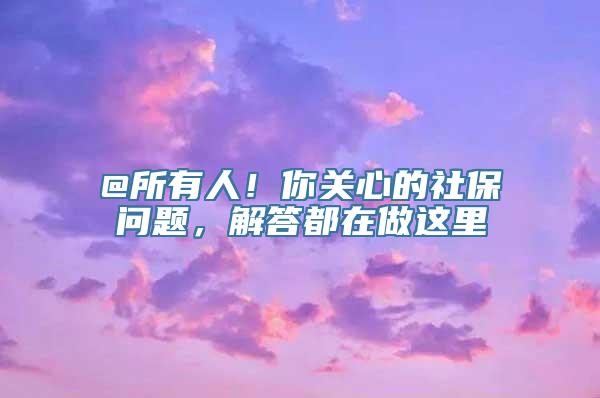 @所有人！你关心的社保问题，解答都在做这里