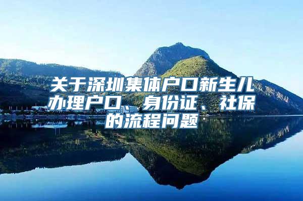 关于深圳集体户口新生儿办理户口、身份证、社保的流程问题