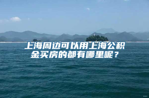 上海周边可以用上海公积金买房的都有哪里呢？