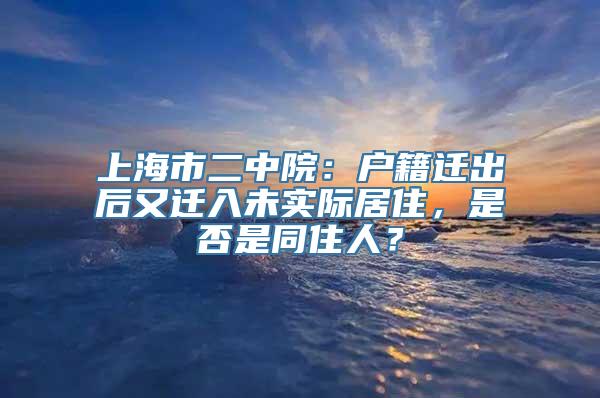 上海市二中院：户籍迁出后又迁入未实际居住，是否是同住人？