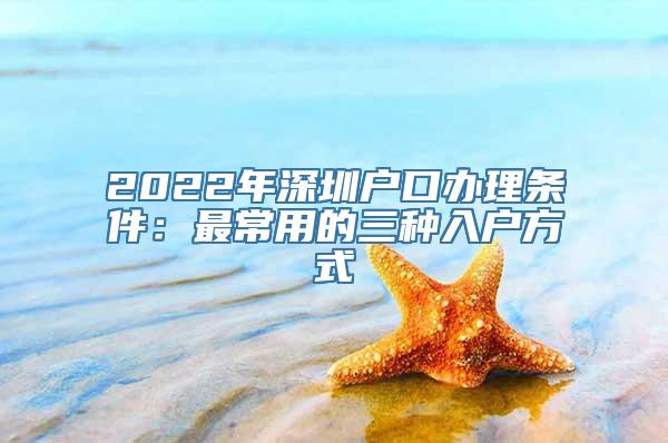 2022年深圳户口办理条件：最常用的三种入户方式