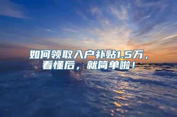 如何领取入户补贴1.5万，看懂后，就简单啦！