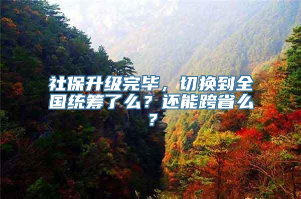 社保升级完毕，切换到全国统筹了么？还能跨省么？