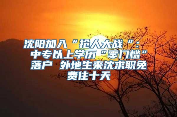 沈阳加入“抢人大战“： 中专以上学历“零门槛”落户 外地生来沈求职免费住十天