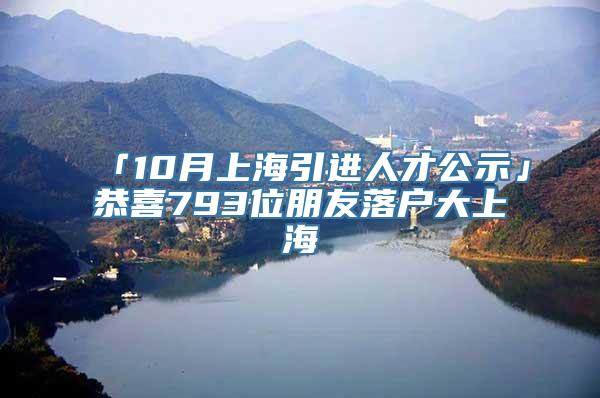 「10月上海引进人才公示」恭喜793位朋友落户大上海