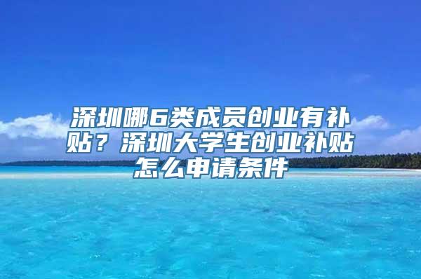 深圳哪6类成员创业有补贴？深圳大学生创业补贴怎么申请条件