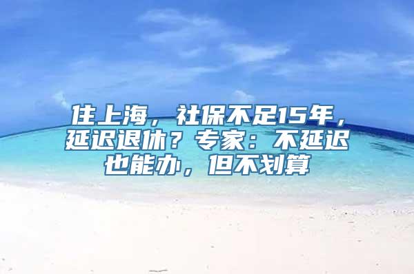 住上海，社保不足15年，延迟退休？专家：不延迟也能办，但不划算