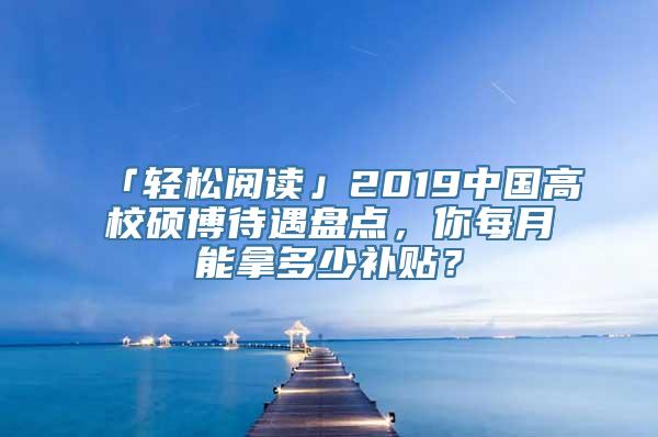 「轻松阅读」2019中国高校硕博待遇盘点，你每月能拿多少补贴？