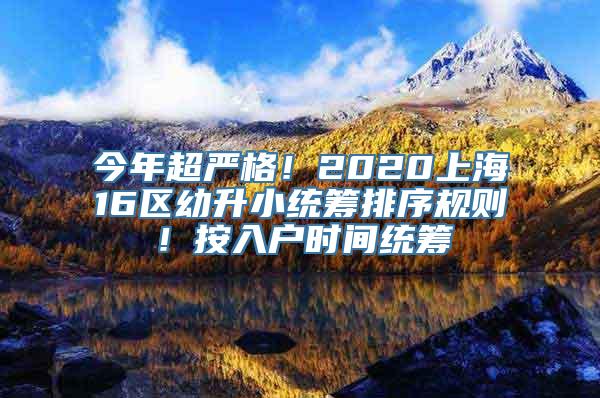 今年超严格！2020上海16区幼升小统筹排序规则！按入户时间统筹