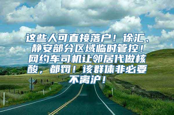 这些人可直接落户！徐汇、静安部分区域临时管控！网约车司机让邻居代做核酸，都罚！该群体非必要不离沪！