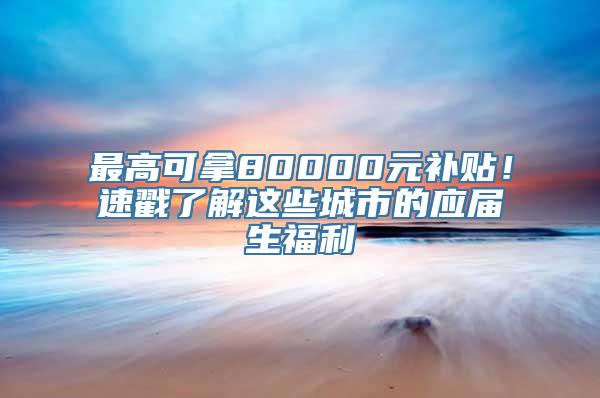 最高可拿80000元补贴！速戳了解这些城市的应届生福利