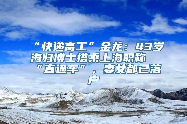 “快递高工”金龙：43岁海归博士搭乘上海职称“直通车”，妻女都已落户