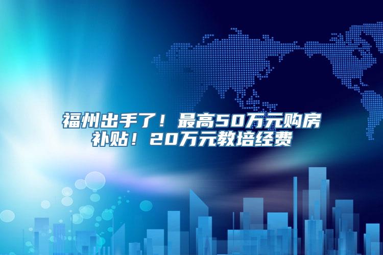 福州出手了！最高50万元购房补贴！20万元教培经费