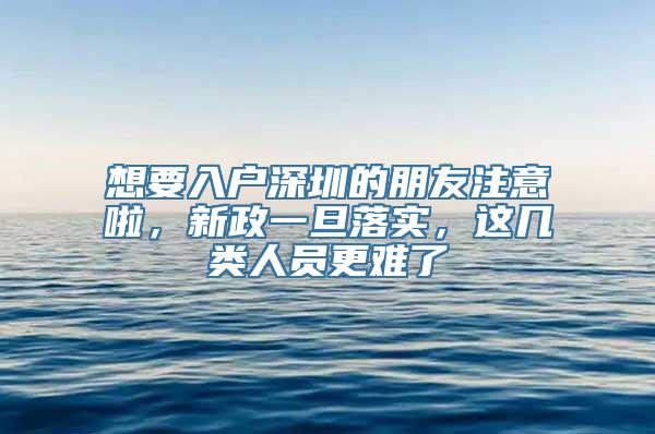 想要入户深圳的朋友注意啦，新政一旦落实，这几类人员更难了