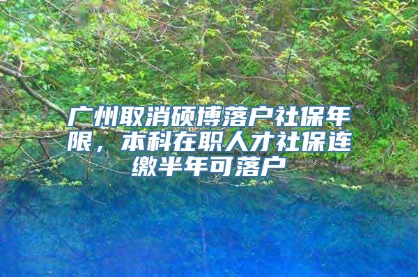 广州取消硕博落户社保年限，本科在职人才社保连缴半年可落户