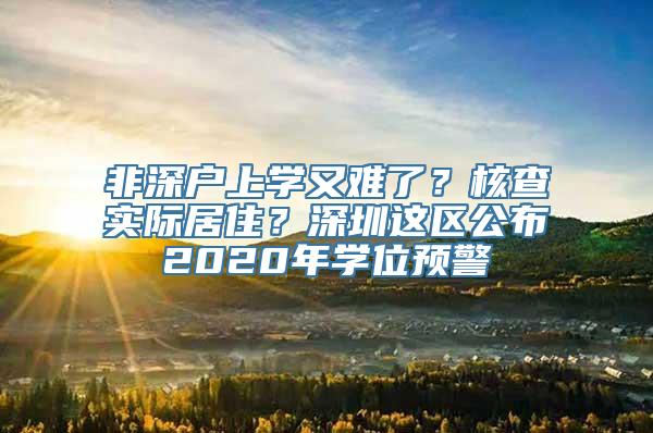 非深户上学又难了？核查实际居住？深圳这区公布2020年学位预警