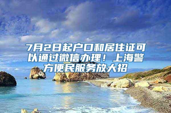 7月2日起户口和居住证可以通过微信办理！上海警方便民服务放大招