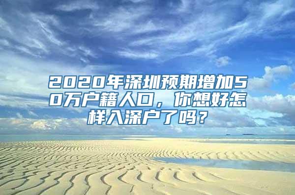 2020年深圳预期增加50万户籍人口，你想好怎样入深户了吗？