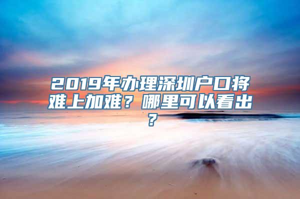 2019年办理深圳户口将难上加难？哪里可以看出？