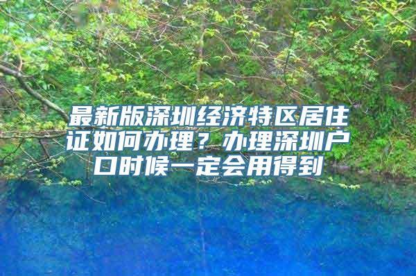 最新版深圳经济特区居住证如何办理？办理深圳户口时候一定会用得到