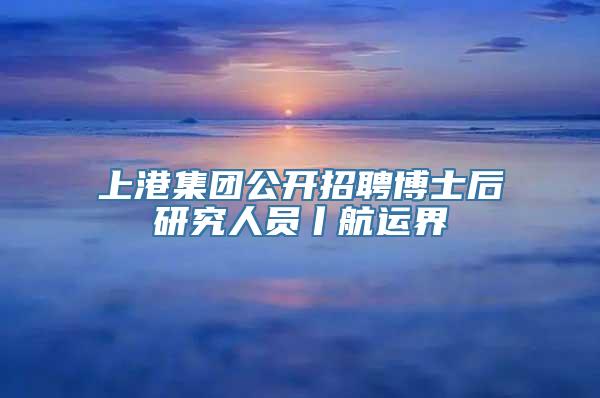 上港集团公开招聘博士后研究人员丨航运界