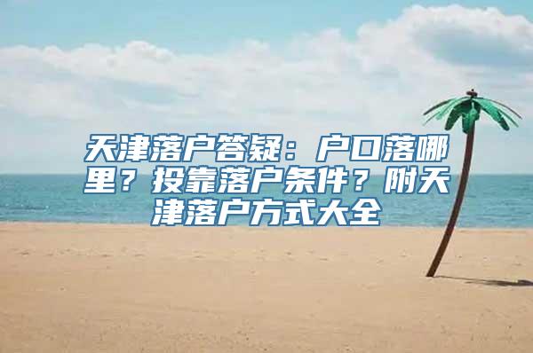 天津落户答疑：户口落哪里？投靠落户条件？附天津落户方式大全