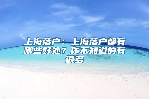 上海落户：上海落户都有哪些好处？你不知道的有很多