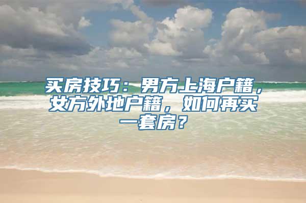 买房技巧：男方上海户籍，女方外地户籍，如何再买一套房？