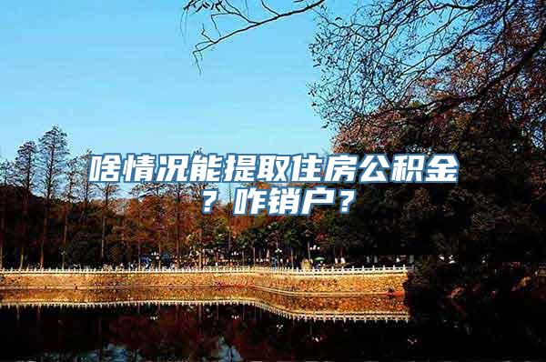 啥情况能提取住房公积金？咋销户？