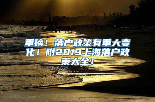 重磅！落户政策有重大变化！附2019上海落户政策大全！