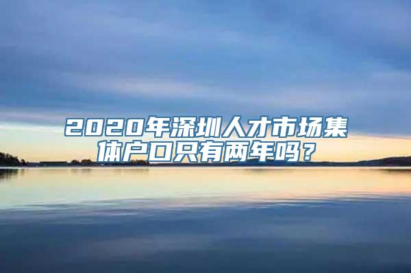 2020年深圳人才市场集体户口只有两年吗？