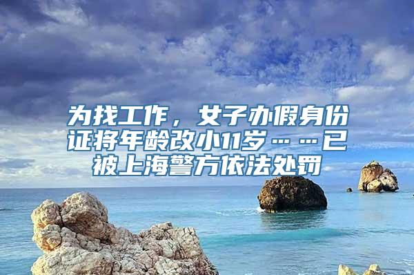 为找工作，女子办假身份证将年龄改小11岁……已被上海警方依法处罚