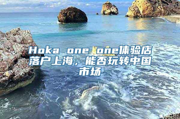 Hoka one one体验店落户上海，能否玩转中国市场