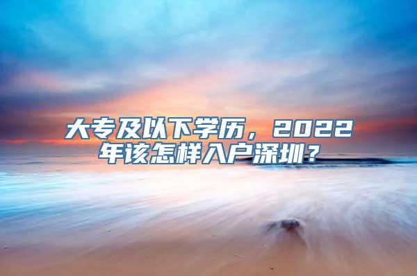 大专及以下学历，2022年该怎样入户深圳？