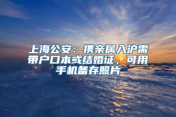 上海公安：携亲属入沪需带户口本或结婚证，可用手机备存照片