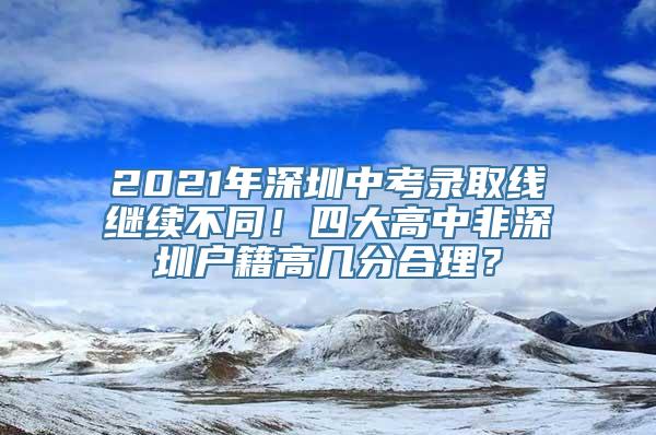 2021年深圳中考录取线继续不同！四大高中非深圳户籍高几分合理？