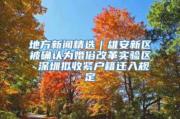 地方新闻精选｜雄安新区被确认为婚俗改革实验区 深圳拟收紧户籍迁入规定